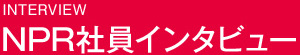 INTERVIEW NPR社員インタビュー　NPRの開発、生産、ビジネスをこんな人たちが支えています。