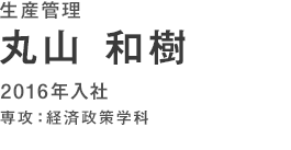 生産管理　丸山和樹　2014年入社　専攻：経済政策学科