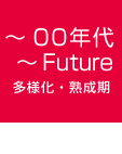 ～00年代～Future　多様化・熟成期