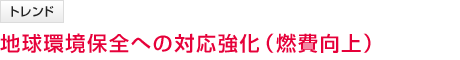 地球環境保全への対応強化(燃費向上)