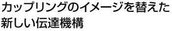 カップリングのイメージを変えた新しい伝達機構