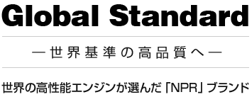 Global Standard 世界基準の高品質へ　世界の高性能エンジンが選んだ「NPR」ブランド